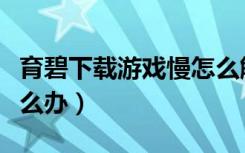 育碧下载游戏慢怎么解决（育碧下载游戏慢怎么办）