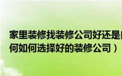 家里装修找装修公司好还是自己弄好（有住装修家装公司如何如何选择好的装修公司）