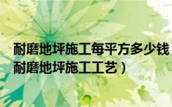 耐磨地坪施工每平方多少钱（耐磨地坪每平米价格是多少钱耐磨地坪施工工艺）