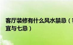 客厅装修有什么风水禁忌（客厅风水的宜忌，一定要注意六宜与七忌）