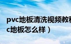 pvc地板清洗视频教程（pvc地板如何清洗pvc地板怎么样）