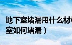 地下室堵漏用什么材料（地下室堵漏方法地下室如何堵漏）