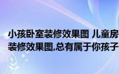 小孩卧室装修效果图 儿童房布置精巧设计（这么多儿童卧室装修效果图,总有属于你孩子的那一款）