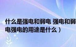 什么是强电和弱电 强电和弱电有什么区别（什么叫强电和弱电强电的用途是什么）