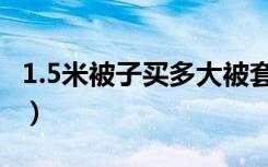 1.5米被子买多大被套（1.5米的床买多大被套）