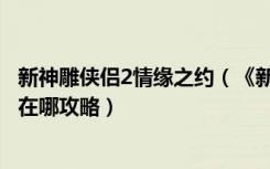 新神雕侠侣2情缘之约（《新神雕侠侣2之再续情缘》柏夫人在哪攻略）