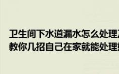 卫生间下水道漏水怎么处理及维修方法（卫生间漏水怎么办教你几招自己在家就能处理好漏水问题）