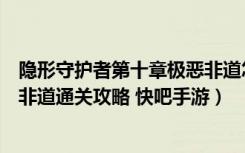 隐形守护者第十章极恶非道怎么过（隐形守护者第十章极恶非道通关攻略 快吧手游）