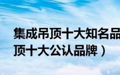 集成吊顶十大知名品牌排行榜（2017集成吊顶十大公认品牌）