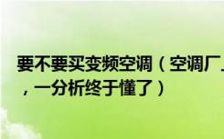 要不要买变频空调（空调厂上班的同学建议我别买变频空调，一分析终于懂了）