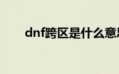 dnf跨区是什么意思（dnf跨区含义）