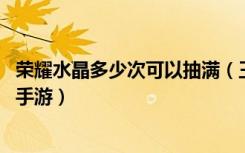 荣耀水晶多少次可以抽满（王者荣耀荣耀水晶抽满次数 快吧手游）