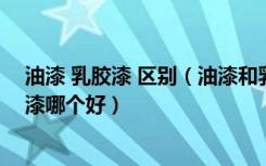 油漆 乳胶漆 区别（油漆和乳胶漆的区别是什么乳胶漆和油漆哪个好）