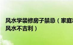 风水学装修房子禁忌（家庭装修风水禁忌大全，怎样的房子风水不吉利）