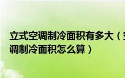 立式空调制冷面积有多大（空调制冷大市场什么牌子的好空调制冷面积怎么算）