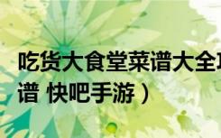 吃货大食堂菜谱大全攻略（吃货大食堂秘籍菜谱 快吧手游）