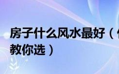 房子什么风水最好（什么样的房子风水好小编教你选）