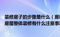 装修房子的步骤是什么（房屋整体装修的步骤和方法是什么房屋整体装修有什么注意事项）