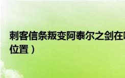 刺客信条叛变阿泰尔之剑在哪（刺客信条叛变阿泰尔之剑的位置）