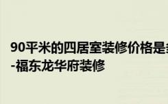 90平米的四居室装修价格是多少全包20万能装修成什么效果-福东龙华府装修