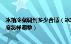 冰箱冷藏调到多少合适（冰箱冷藏温度多少合适冰箱冷藏温度怎样调整）