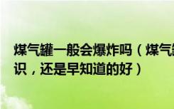 煤气罐一般会爆炸吗（煤气罐什么情况下会爆炸这些生活常识，还是早知道的好）