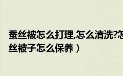 蚕丝被怎么打理,怎么清洗?怎么使用?（蚕丝被子怎么清洗蚕丝被子怎么保养）