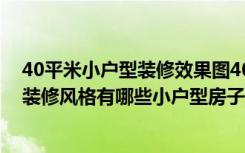 40平米小户型装修效果图40平米小户型装修（40平小户型装修风格有哪些小户型房子怎么装修）