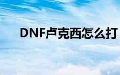 DNF卢克西怎么打（DNF卢克西打法）