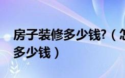 房子装修多少钱?（怎么装潢房子房子装潢要多少钱）