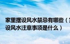 家里摆设风水禁忌有哪些（室内摆设风水禁忌是什么室内摆设风水注意事项是什么）