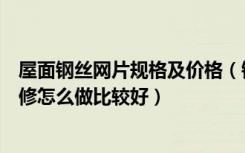 屋面钢丝网片规格及价格（钢丝网片规格型号有哪些房屋装修怎么做比较好）