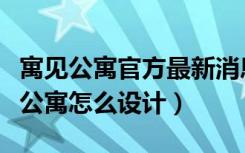 寓见公寓官方最新消息（寓见公寓怎么样寓见公寓怎么设计）