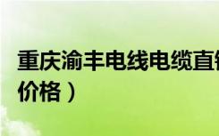 重庆渝丰电线电缆直销点（重庆渝丰电线电缆价格）