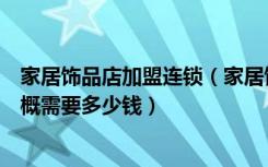家居饰品店加盟连锁（家居饰品店加盟排行开家居饰品店大概需要多少钱）