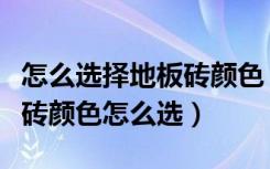 怎么选择地板砖颜色（地板砖有什么颜色地板砖颜色怎么选）