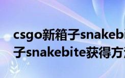 csgo新箱子snakebite怎么获得（csgo新箱子snakebite获得方法）