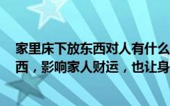 家里床下放东西对人有什么影响吗（床底下不要放这4种东西，影响家人财运，也让身体越来越弱）