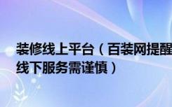 装修线上平台（百装网提醒:互联网装修不要只看线上信息,线下服务需谨慎）