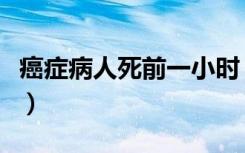 癌症病人死前一小时（癌症病人死前一天征兆）