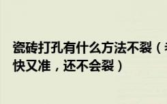 瓷砖打孔有什么方法不裂（老师傅教你如何给瓷砖打孔，又快又准，还不会裂）