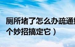 厕所堵了怎么办疏通妙招（厕所堵了怎么办七个妙招搞定它）