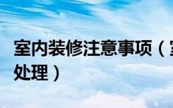 室内装修注意事项（室内装修注意事项和细节处理）