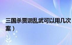 三国杀贾诩乱武可以用几次（三国杀贾诩乱武可以用几次答案）