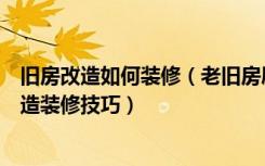 旧房改造如何装修（老旧房屋改造装修注意事项老旧房屋改造装修技巧）