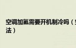 空调加氟需要开机制冷吗（空调加氟需要开机吗空调加氟方法）