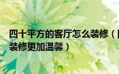 四十平方的客厅怎么装修（四十平小户装修要注意什么怎么装修更加温馨）