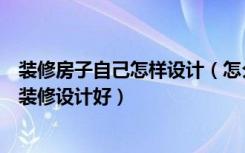 装修房子自己怎样设计（怎么装修设计房子靠谱怎么把房子装修设计好）