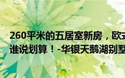 260平米的五居室新房，欧式风格，装修只花了80万。谁看谁说划算！-华银天鹅湖别墅装修