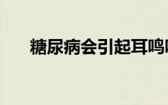 糖尿病会引起耳鸣吗（糖尿病会死吗）